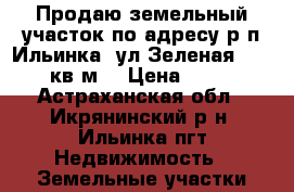 Продаю земельный участок по адресу р.п.Ильинка, ул.Зеленая, 131, 800 кв.м. › Цена ­ 200 000 - Астраханская обл., Икрянинский р-н, Ильинка пгт Недвижимость » Земельные участки аренда   